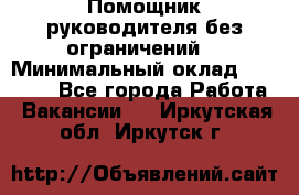 Помощник руководителя(без ограничений) › Минимальный оклад ­ 25 000 - Все города Работа » Вакансии   . Иркутская обл.,Иркутск г.